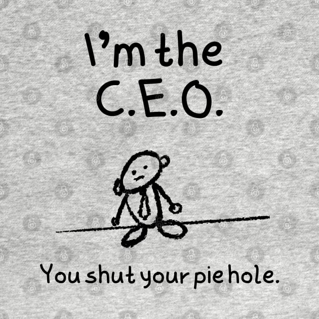 I'm the C.E.O.  You shut your pie hole by FlippinTurtles